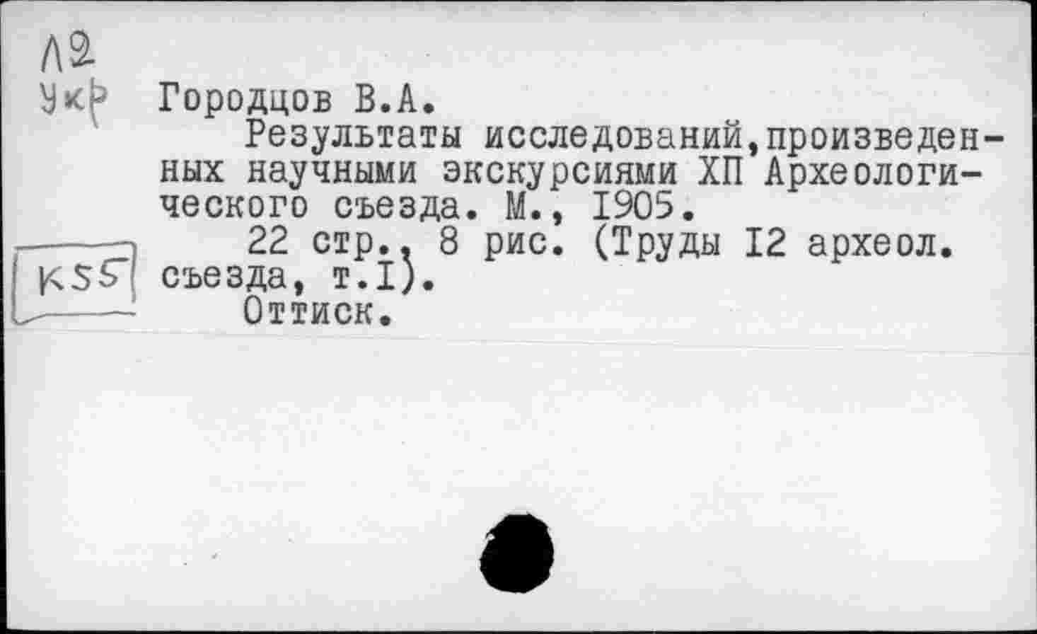 ﻿Городцов В.А.
Результаты исследований,произведен ных научными экскурсиями ХП Археологического съезда. М., 1905.
22 стр.. 8 рис. (Труды 12 археол. съезда, т.1).
Оттиск.